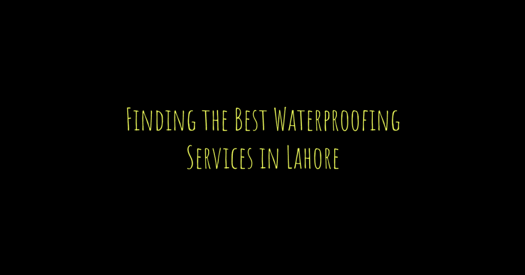 Finding the Best Waterproofing Services in Lahore